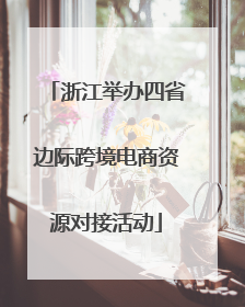 浙江举办四省边际跨境电商资源对接活动