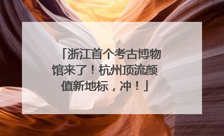 浙江首个考古博物馆来了！杭州顶流颜值新地标，冲！