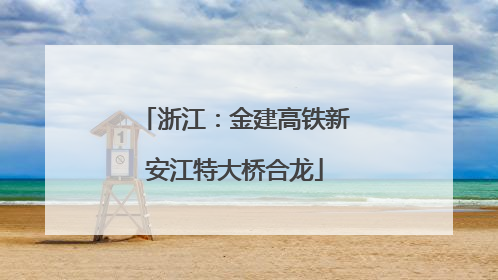 浙江：金建高铁新安江特大桥合龙