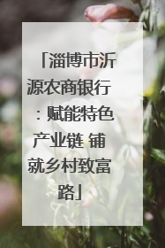 淄博市沂源农商银行：赋能特色产业链 铺就乡村致富路