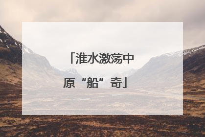 淮水激荡中原“船”奇