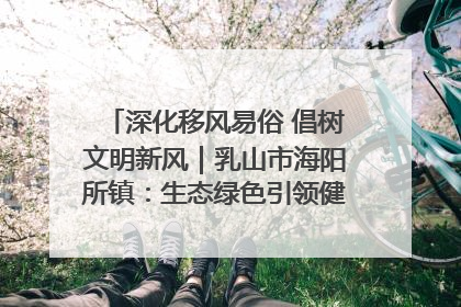深化移风易俗 倡树文明新风｜乳山市海阳所镇：生态绿色引领健康生活新时尚