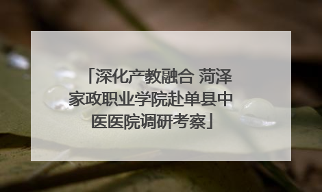 深化产教融合 菏泽家政职业学院赴单县中医医院调研考察