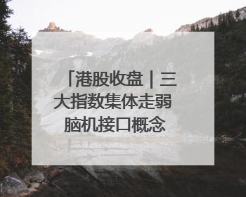 港股收盘｜三大指数集体走弱 脑机接口概念股逆势走强