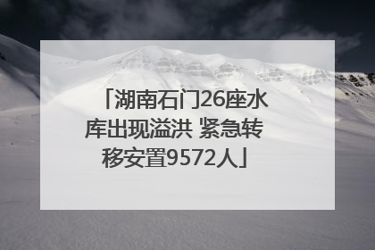 湖南石门26座水库出现溢洪 紧急转移安置9572人