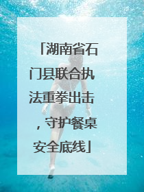 湖南省石门县联合执法重拳出击，守护餐桌安全底线