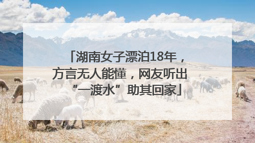 湖南女子漂泊18年，方言无人能懂，网友听出“一渡水”助其回家