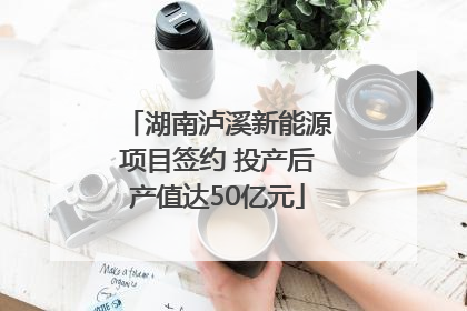 湖南泸溪新能源项目签约 投产后产值达50亿元