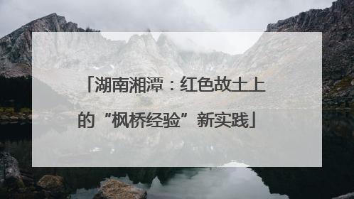 湖南湘潭：红色故土上的“枫桥经验”新实践