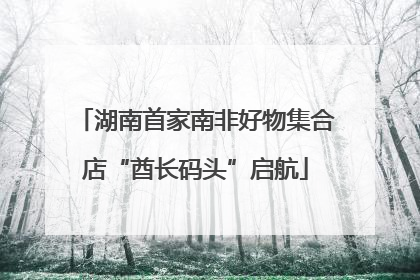 湖南首家南非好物集合店“酋长码头”启航