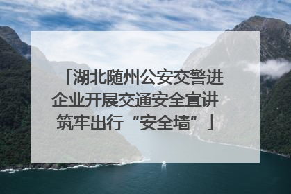 湖北随州公安交警进企业开展交通安全宣讲筑牢出行“安全墙”