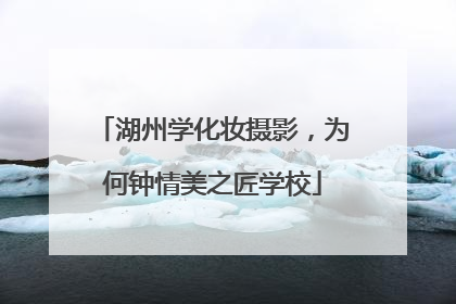 湖州学化妆摄影，为何钟情美之匠学校