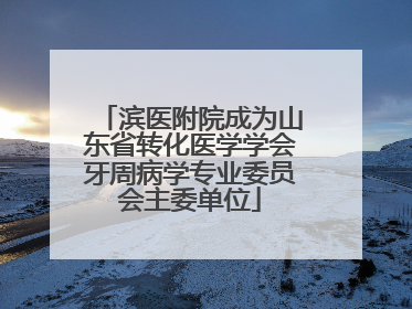 滨医附院成为山东省转化医学学会牙周病学专业委员会主委单位