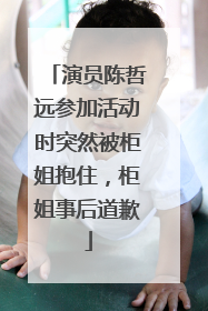 演员陈哲远参加活动时突然被柜姐抱住，柜姐事后道歉