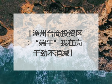 漳州台商投资区：“端午”我在岗 干劲不消减