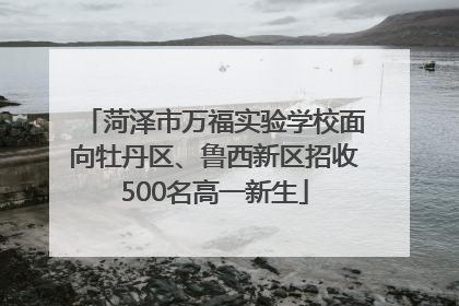 菏泽市万福实验学校面向牡丹区、鲁西新区招收500名高一新生