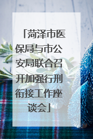菏泽市医保局与市公安局联合召开加强行刑衔接工作座谈会