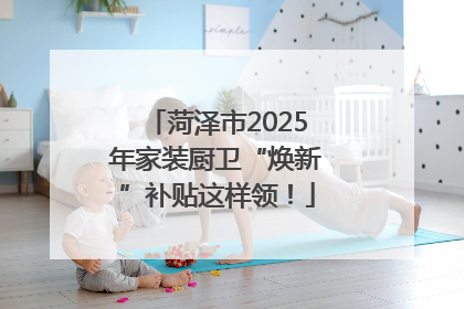 菏泽市2025年家装厨卫“焕新”补贴这样领！
