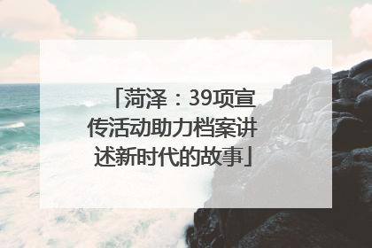 菏泽：39项宣传活动助力档案讲述新时代的故事