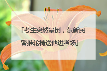 考生突然晕倒，东新民警推轮椅送他进考场