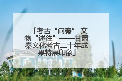 考古“问秦” 文物“述往”——甘肃秦文化考古二十年成果特展印象