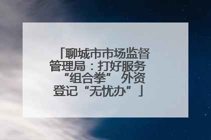 聊城市市场监督管理局：打好服务“组合拳” 外资登记“无忧办”