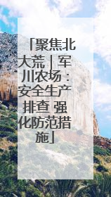 聚焦北大荒｜军川农场：安全生产排查 强化防范措施