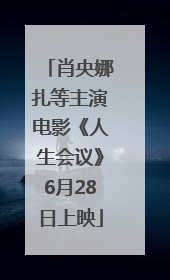 肖央娜扎等主演电影《人生会议》6月28日上映