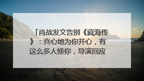 肖战发文告别《藏海传》：真心地为你开心，有这么多人懂你，导演回应“是否有第二季”