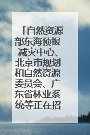 自然资源部东海预报减灾中心、北京市规划和自然资源委员会、广东省林业系统等正在招聘｜招聘信息