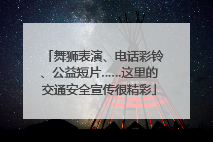 舞狮表演、电话彩铃、公益短片……这里的交通安全宣传很精彩