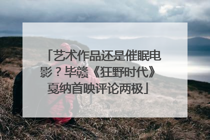 艺术作品还是催眠电影？毕赣《狂野时代》戛纳首映评论两极