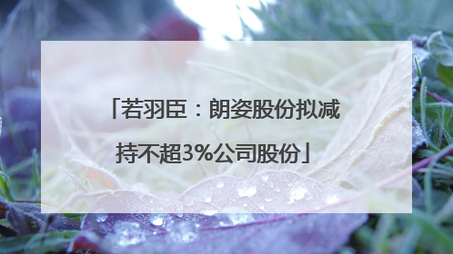 若羽臣：朗姿股份拟减持不超3%公司股份