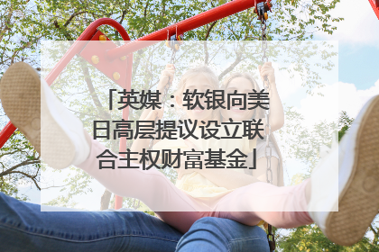 英媒：软银向美日高层提议设立联合主权财富基金