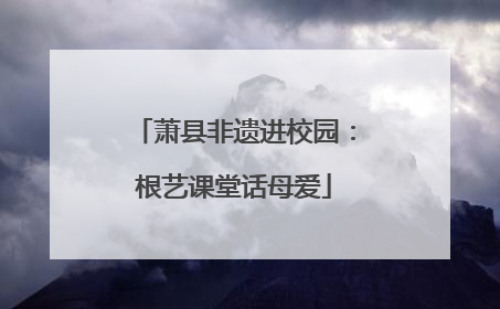萧县非遗进校园：根艺课堂话母爱