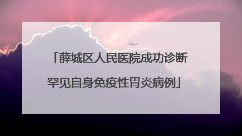 薛城区人民医院成功诊断罕见自身免疫性胃炎病例