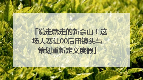 说走就走的新佘山！这场大赛让00后用镜头与策划重新定义度假