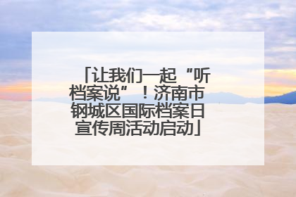 让我们一起“听档案说”！济南市钢城区国际档案日宣传周活动启动