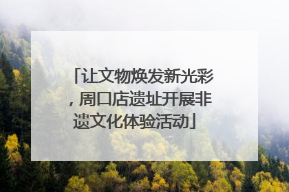 让文物焕发新光彩，周口店遗址开展非遗文化体验活动