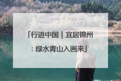 行进中国｜宜居锦州：绿水青山入画来