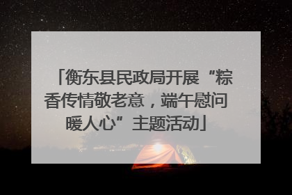 衡东县民政局开展“粽香传情敬老意，端午慰问暖人心”主题活动
