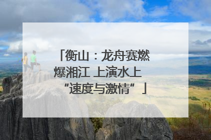 衡山：龙舟赛燃爆湘江 上演水上“速度与激情”