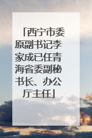 西宁市委原副书记李家成已任青海省委副秘书长、办公厅主任