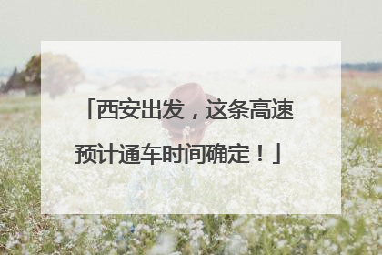 西安出发，这条高速预计通车时间确定！