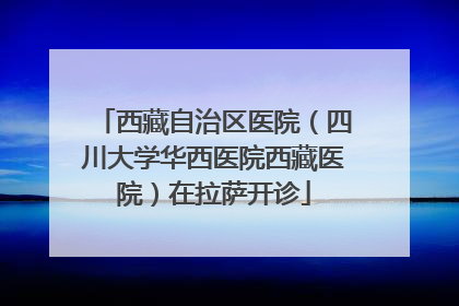 西藏自治区医院（四川大学华西医院西藏医院）在拉萨开诊
