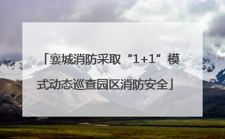 襄城消防采取“1+1”模式动态巡查园区消防安全