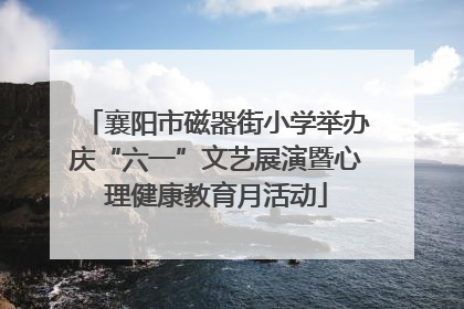 襄阳市磁器街小学举办庆“六一”文艺展演暨心理健康教育月活动