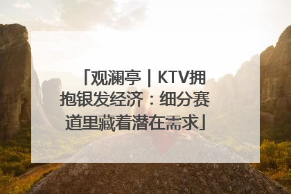 观澜亭｜KTV拥抱银发经济：细分赛道里藏着潜在需求