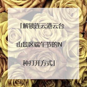 解锁连云港云台山景区端午节的N种打开方式