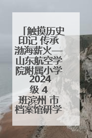 触摸历史印记 传承渤海薪火—山东航空学院附属小学 2024 级 4 班滨州 市档案馆研学实践活动